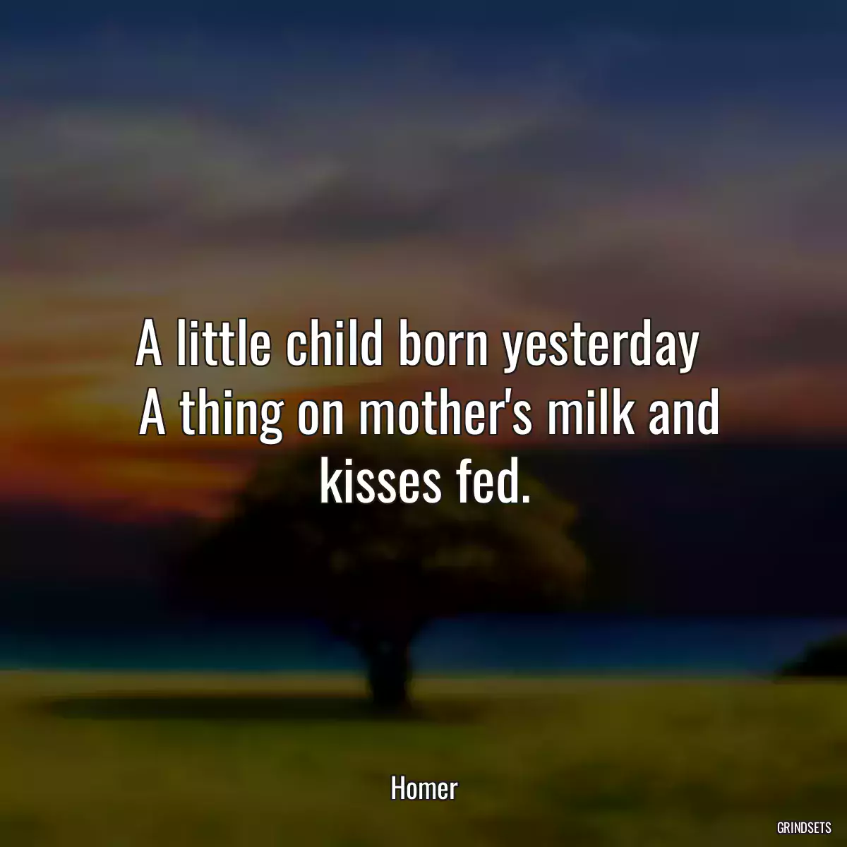 A little child born yesterday 
 A thing on mother\'s milk and kisses fed.