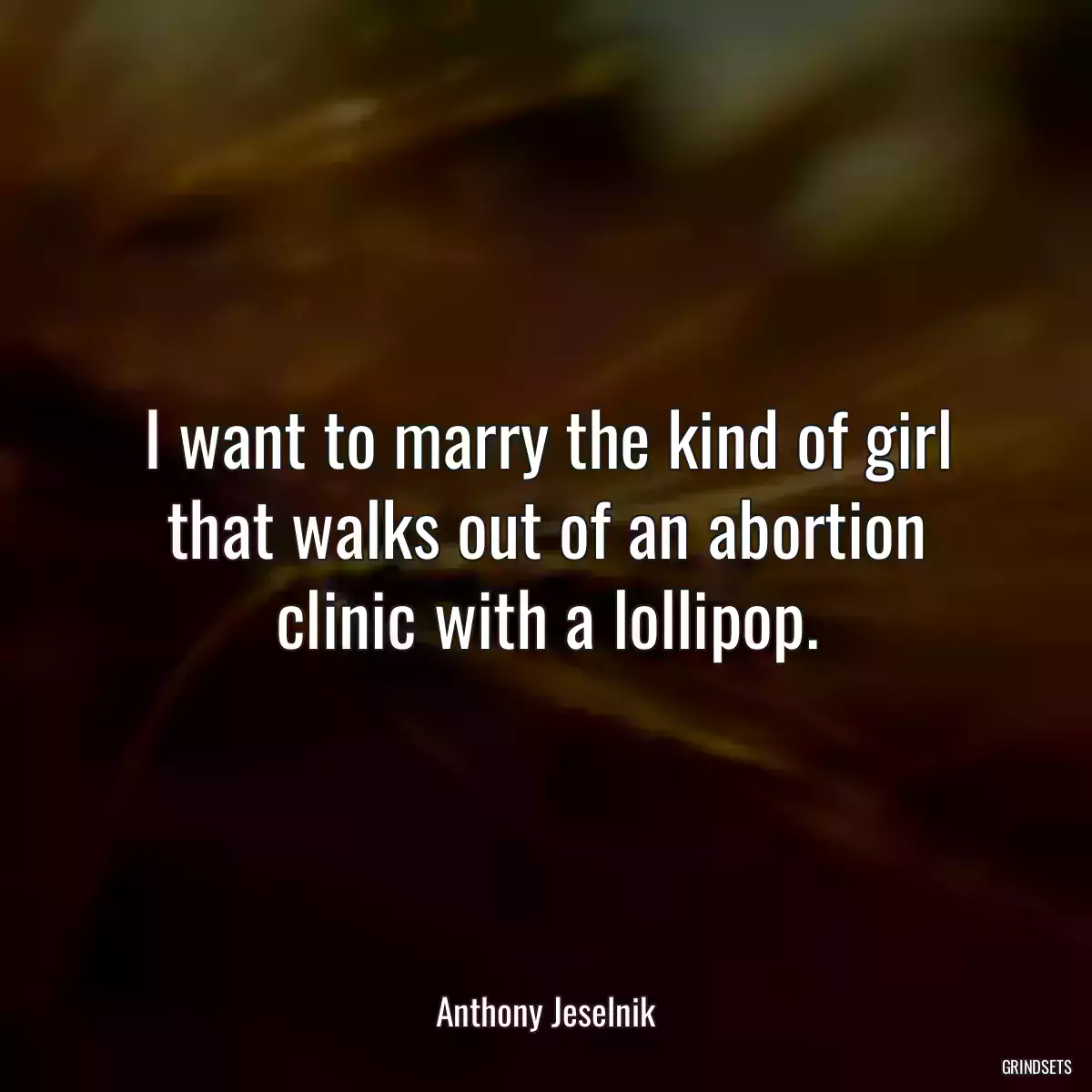 I want to marry the kind of girl that walks out of an abortion clinic with a lollipop.