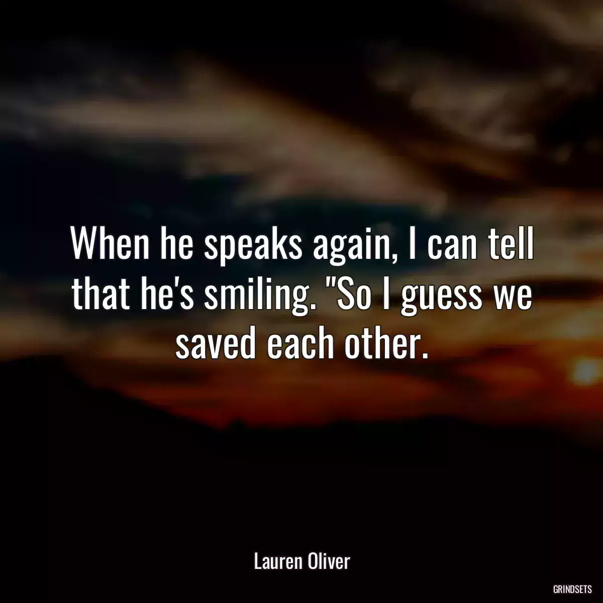 When he speaks again, I can tell that he\'s smiling. \