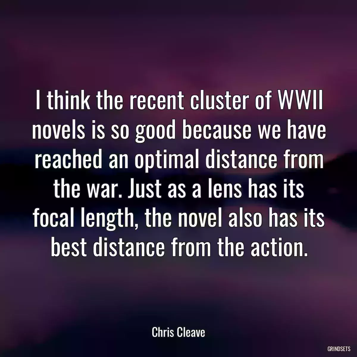 I think the recent cluster of WWII novels is so good because we have reached an optimal distance from the war. Just as a lens has its focal length, the novel also has its best distance from the action.