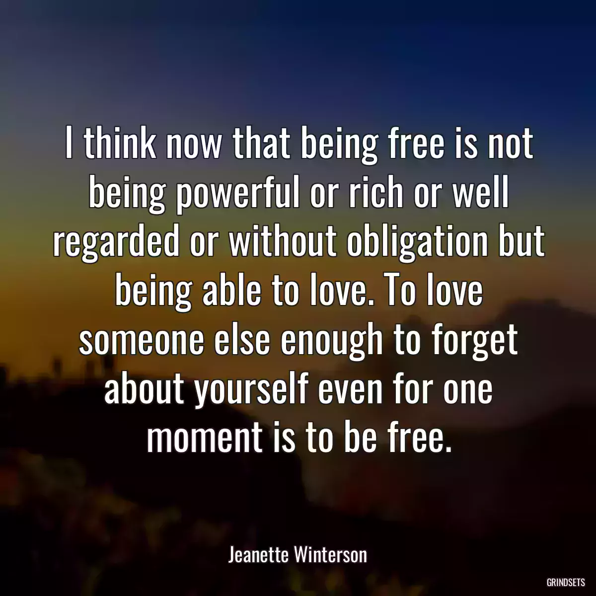 I think now that being free is not being powerful or rich or well regarded or without obligation but being able to love. To love someone else enough to forget about yourself even for one moment is to be free.