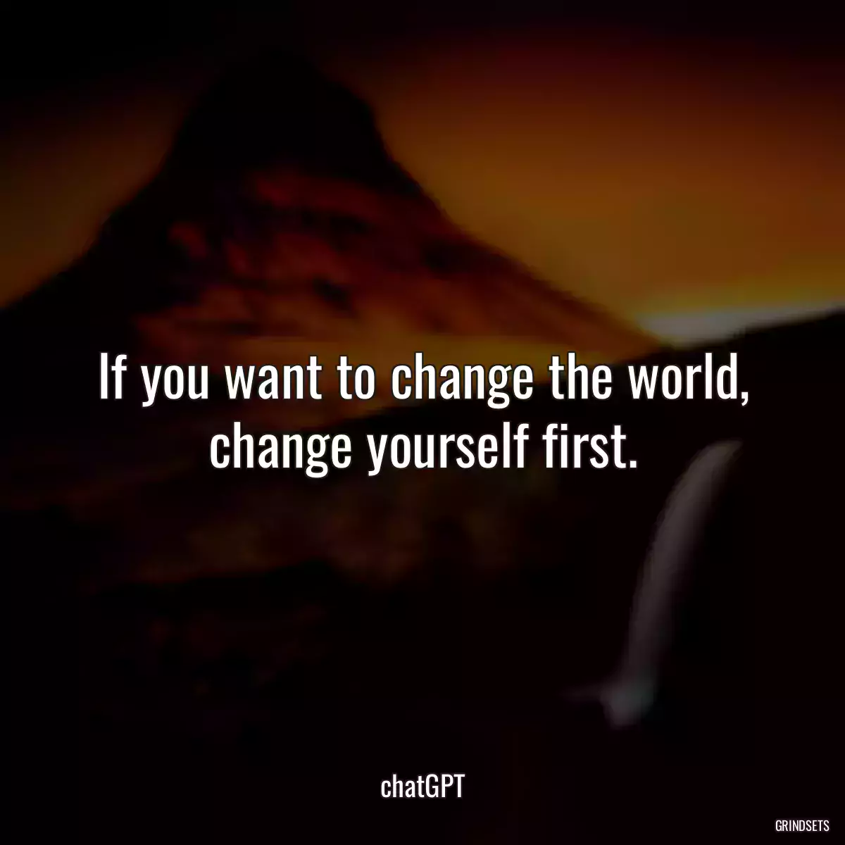 If you want to change the world, change yourself first.