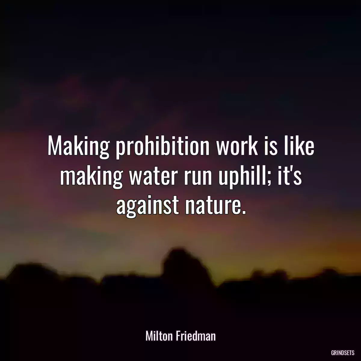 Making prohibition work is like making water run uphill; it\'s against nature.