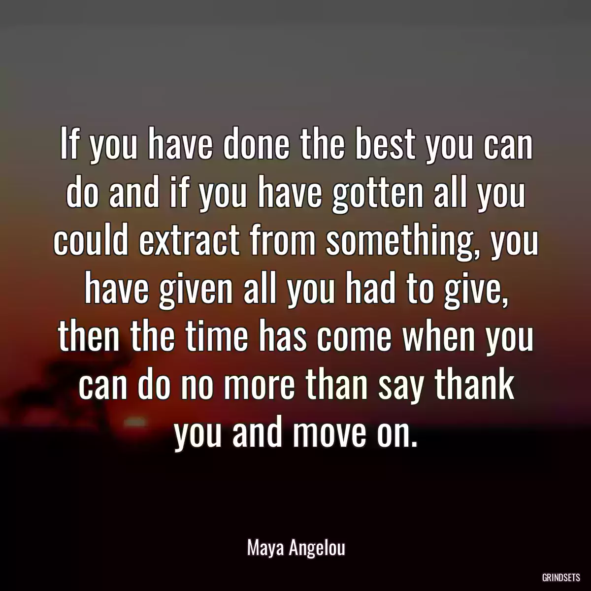 If you have done the best you can do and if you have gotten all you could extract from something, you have given all you had to give, then the time has come when you can do no more than say thank you and move on.