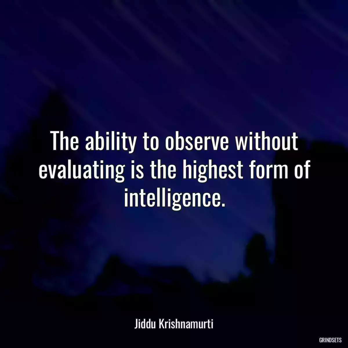 The ability to observe without evaluating is the highest form of intelligence.