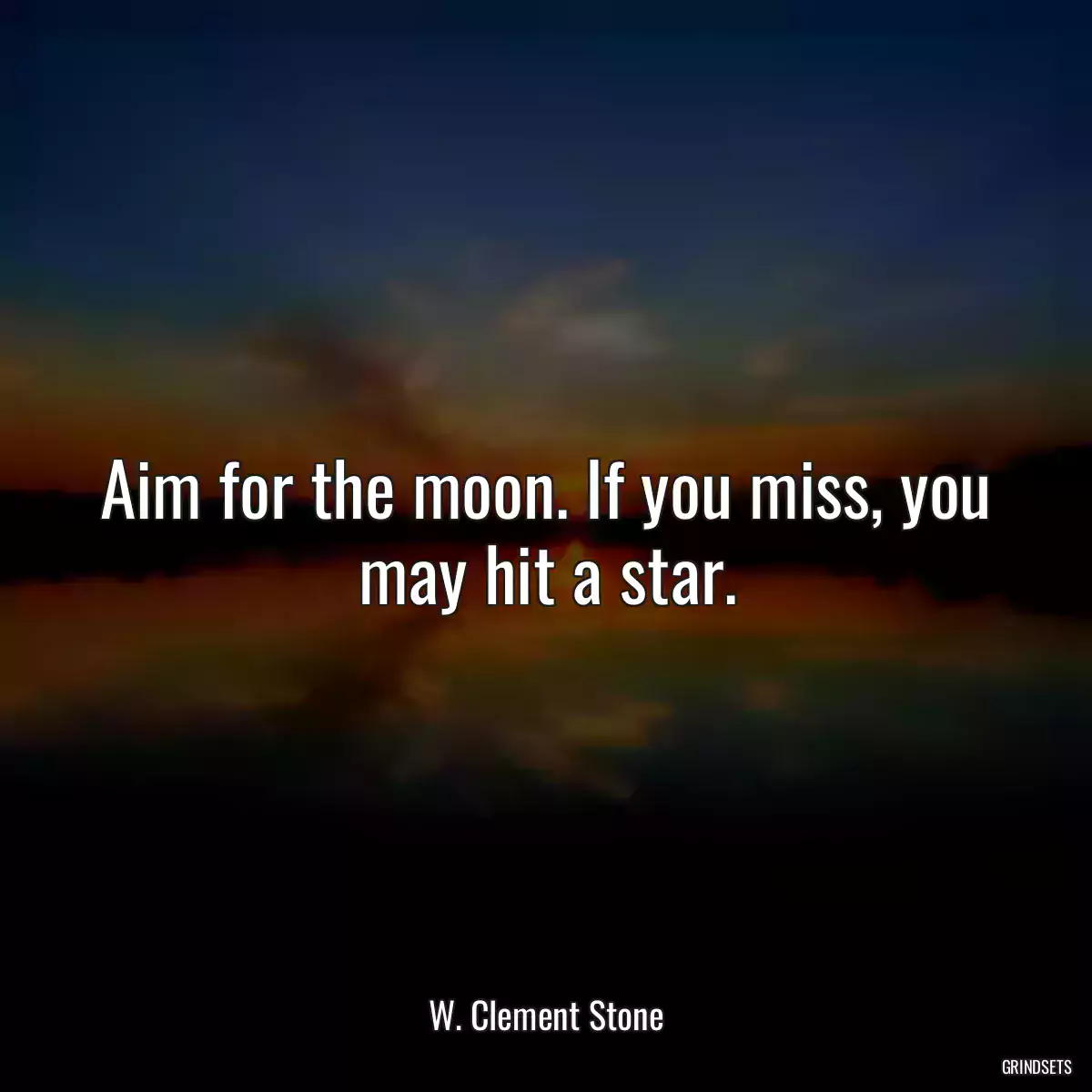 Aim for the moon. If you miss, you may hit a star.