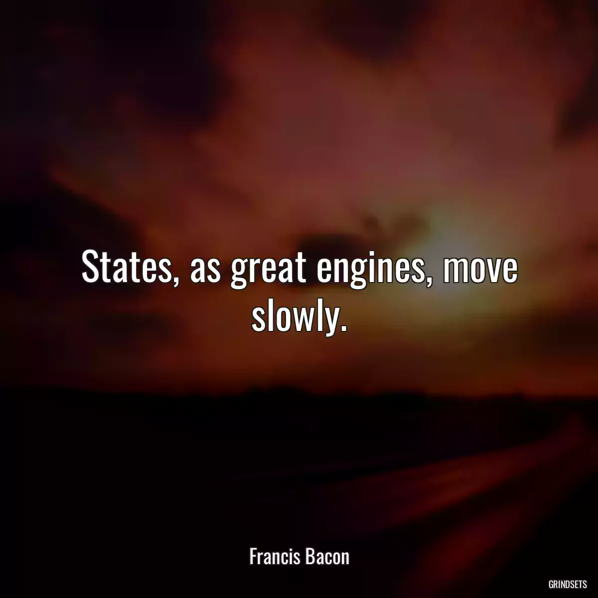 States, as great engines, move slowly.