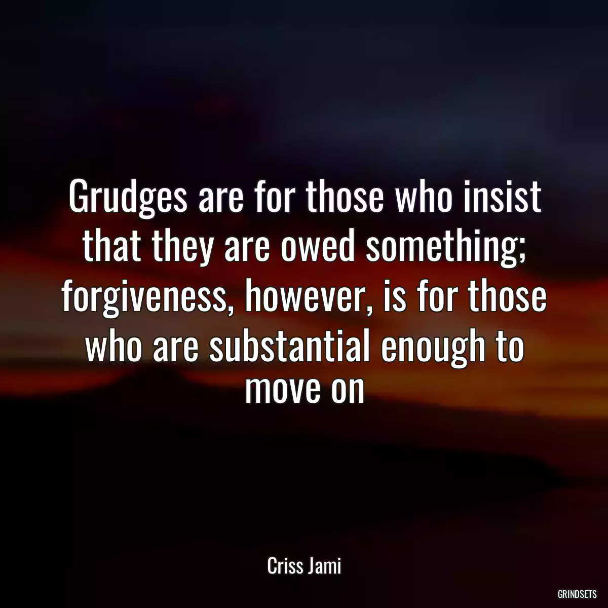 Grudges are for those who insist that they are owed something; forgiveness, however, is for those who are substantial enough to move on