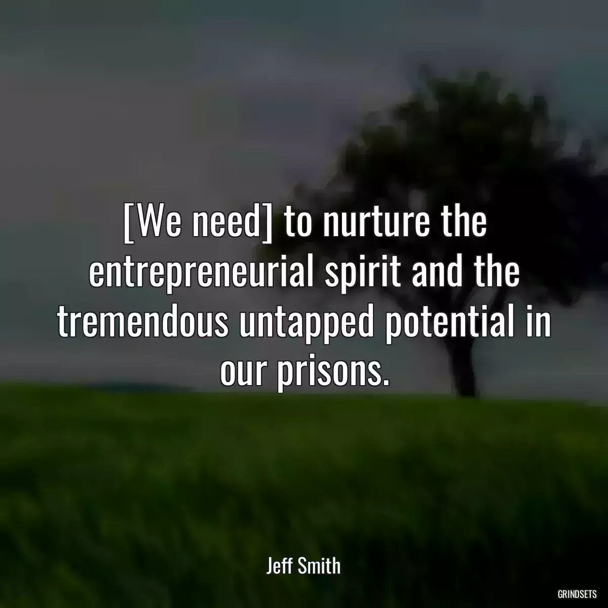 [We need] to nurture the entrepreneurial spirit and the tremendous untapped potential in our prisons.