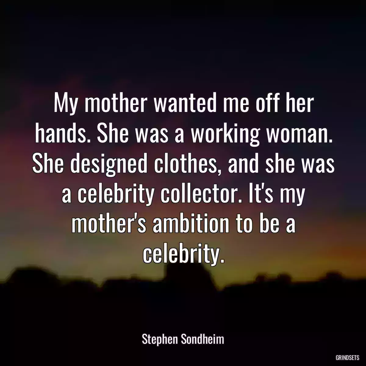 My mother wanted me off her hands. She was a working woman. She designed clothes, and she was a celebrity collector. It\'s my mother\'s ambition to be a celebrity.