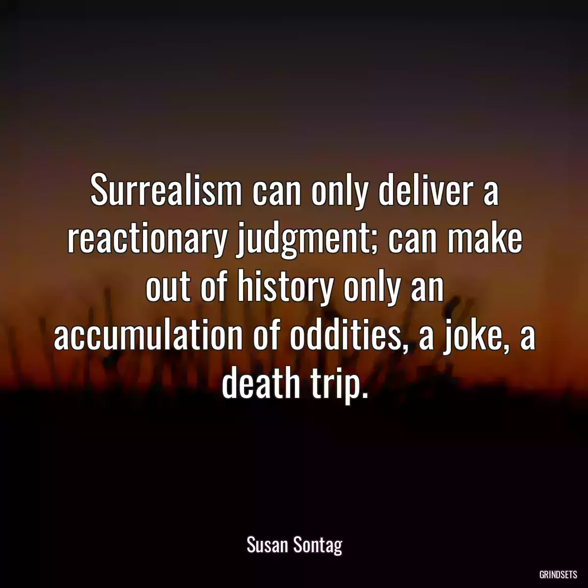 Surrealism can only deliver a reactionary judgment; can make out of history only an accumulation of oddities, a joke, a death trip.