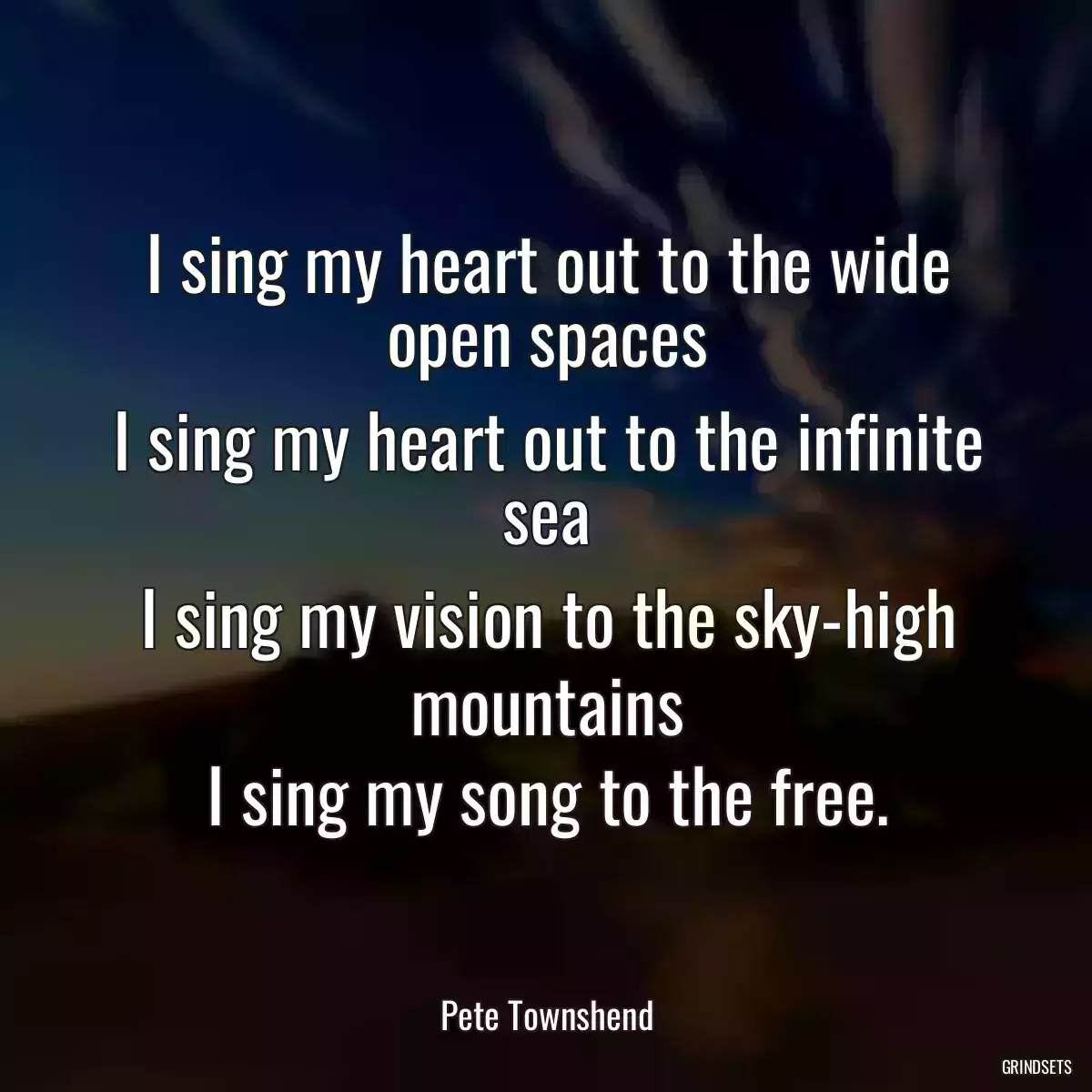 I sing my heart out to the wide open spaces
I sing my heart out to the infinite sea
I sing my vision to the sky-high mountains
I sing my song to the free.