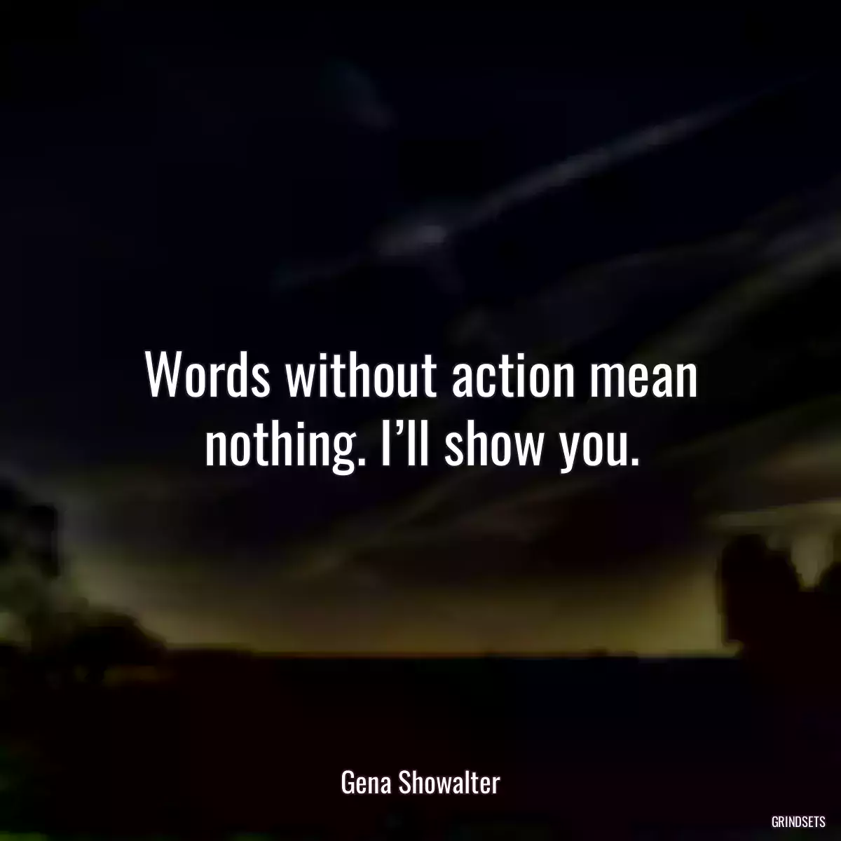 Words without action mean nothing. I’ll show you.