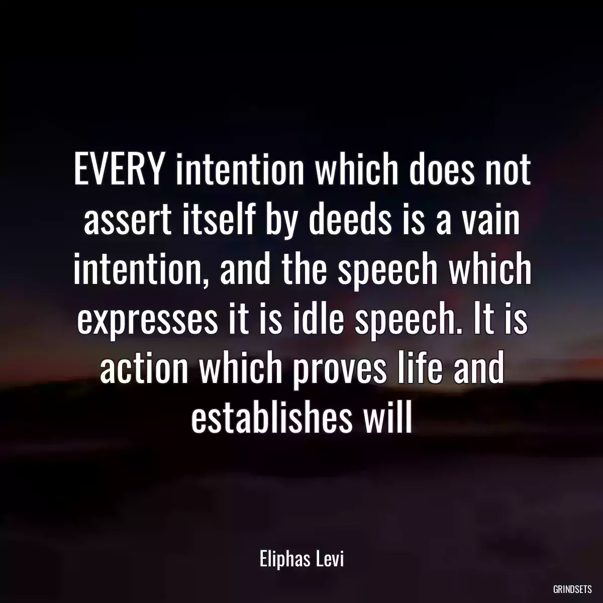 EVERY intention which does not assert itself by deeds is a vain intention, and the speech which expresses it is idle speech. It is action which proves life and establishes will