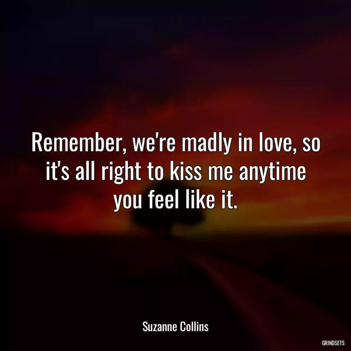 Remember, we\'re madly in love, so it\'s all right to kiss me anytime you feel like it.