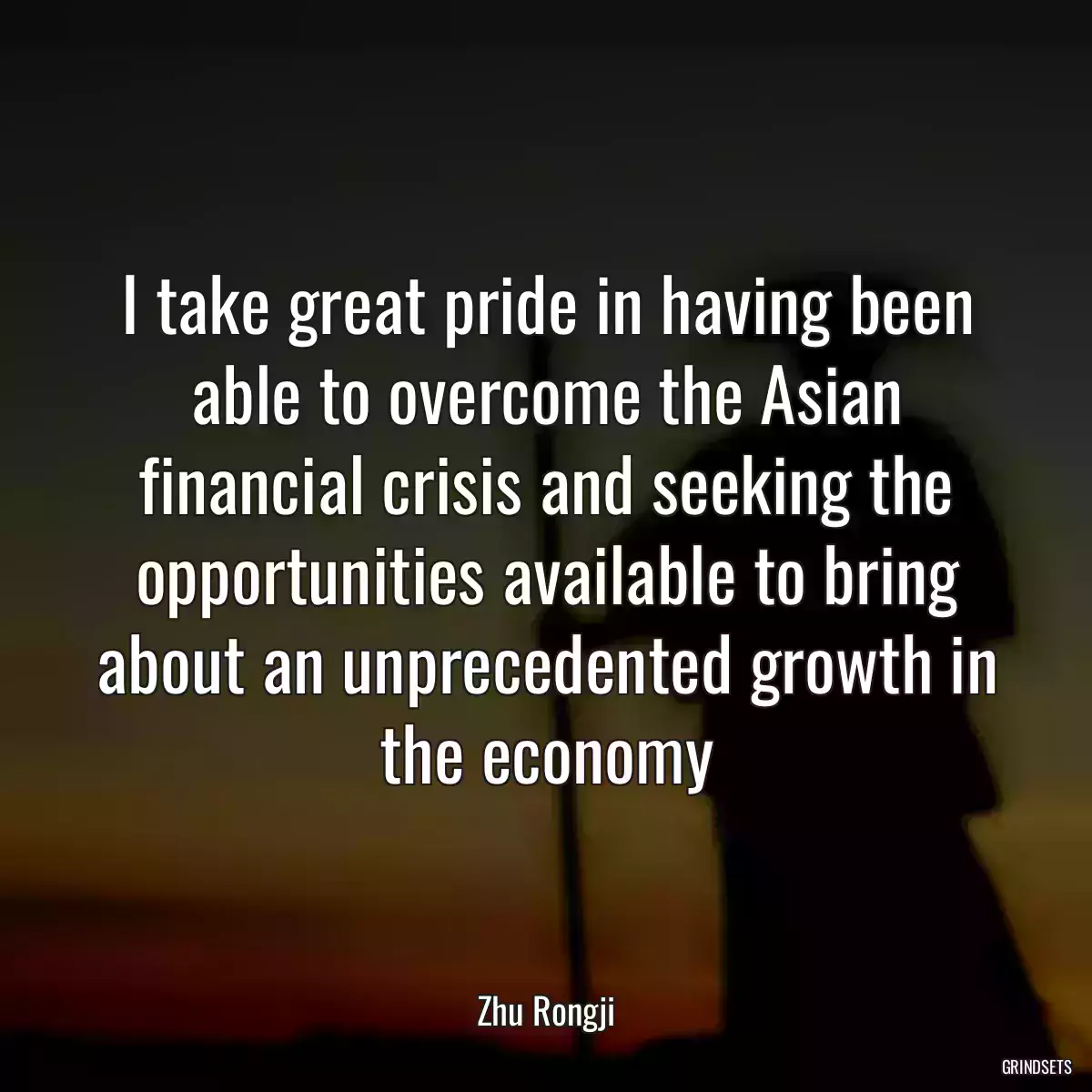 I take great pride in having been able to overcome the Asian financial crisis and seeking the opportunities available to bring about an unprecedented growth in the economy