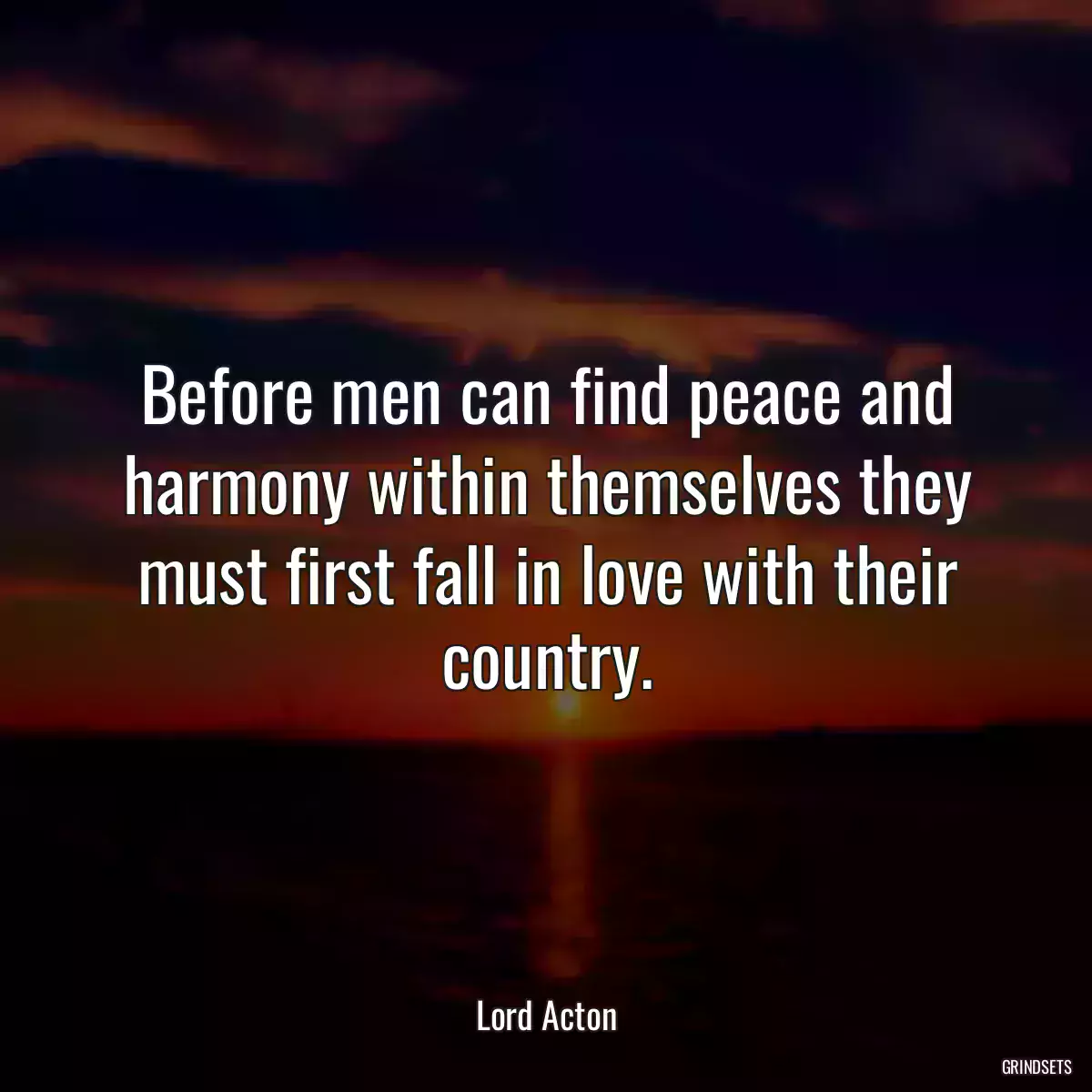 Before men can find peace and harmony within themselves they must first fall in love with their country.