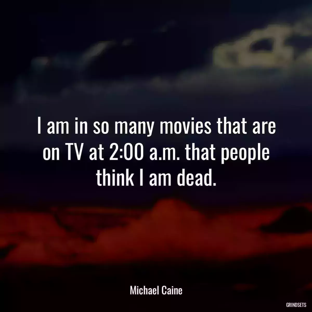 I am in so many movies that are on TV at 2:00 a.m. that people think I am dead.