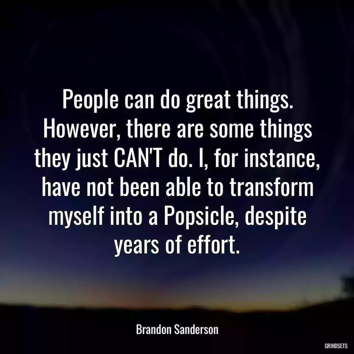 People can do great things. However, there are some things they just CAN\'T do. I, for instance, have not been able to transform myself into a Popsicle, despite years of effort.