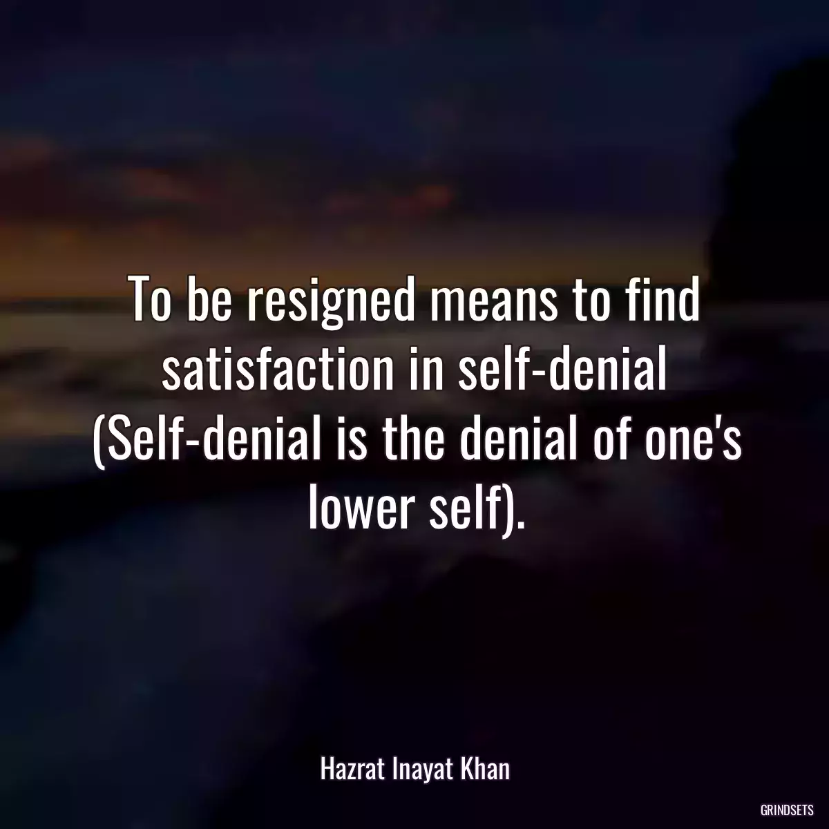 To be resigned means to find satisfaction in self-denial (Self-denial is the denial of one\'s lower self).