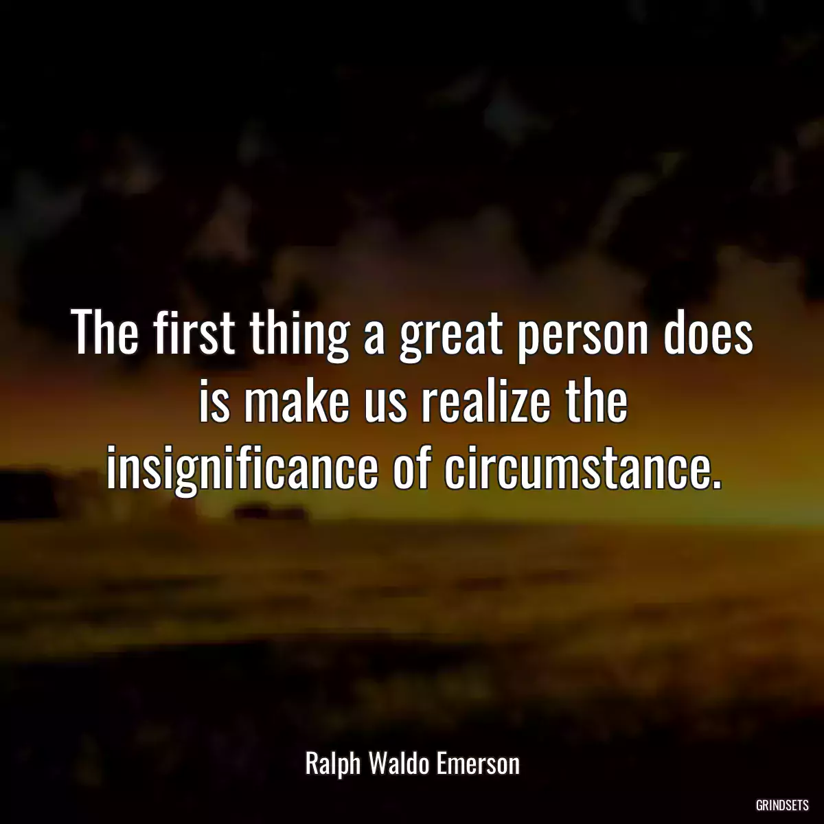 The first thing a great person does is make us realize the insignificance of circumstance.