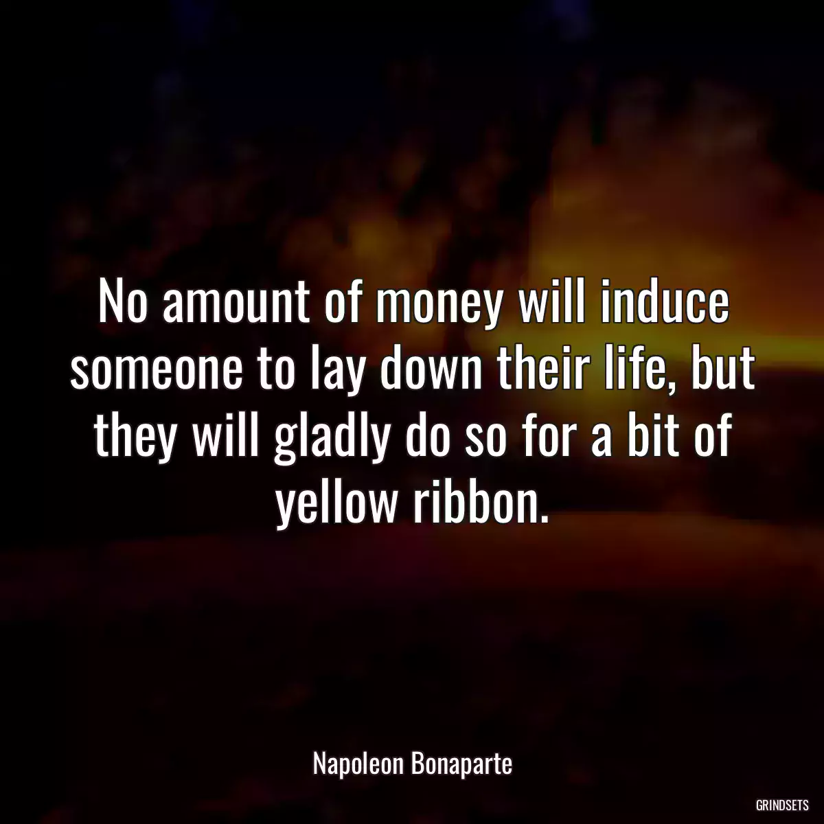 No amount of money will induce someone to lay down their life, but they will gladly do so for a bit of yellow ribbon.