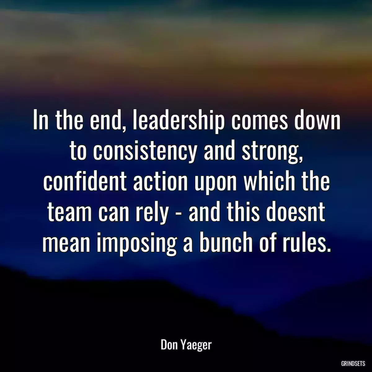 In the end, leadership comes down to consistency and strong, confident action upon which the team can rely - and this doesnt mean imposing a bunch of rules.