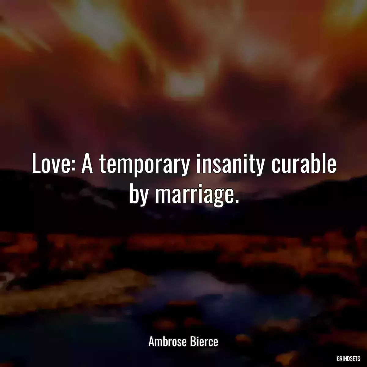 Love: A temporary insanity curable by marriage.