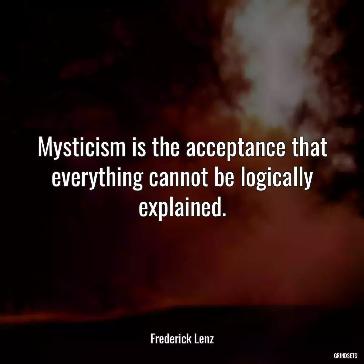 Mysticism is the acceptance that everything cannot be logically explained.