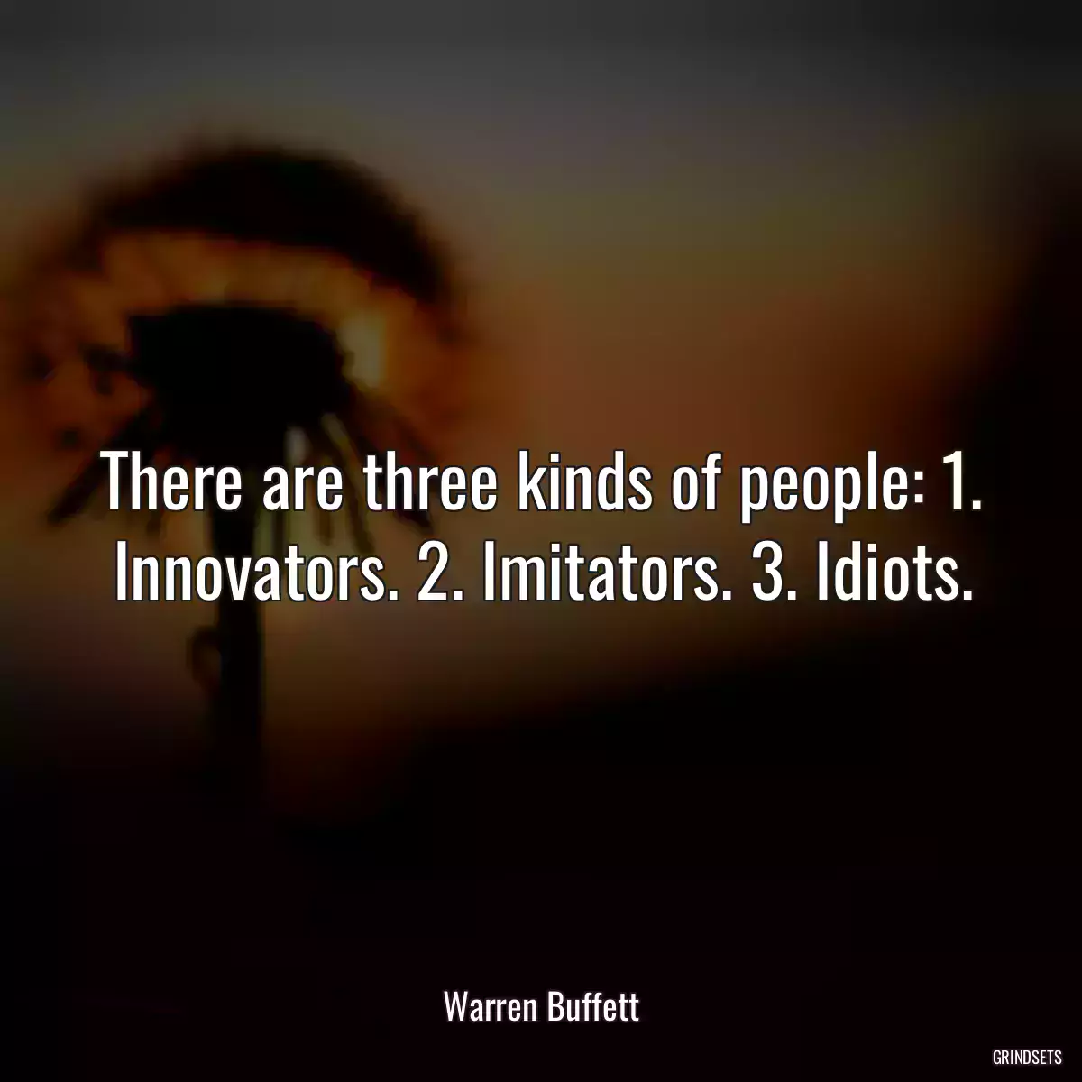 There are three kinds of people: 1. Innovators. 2. Imitators. 3. Idiots.