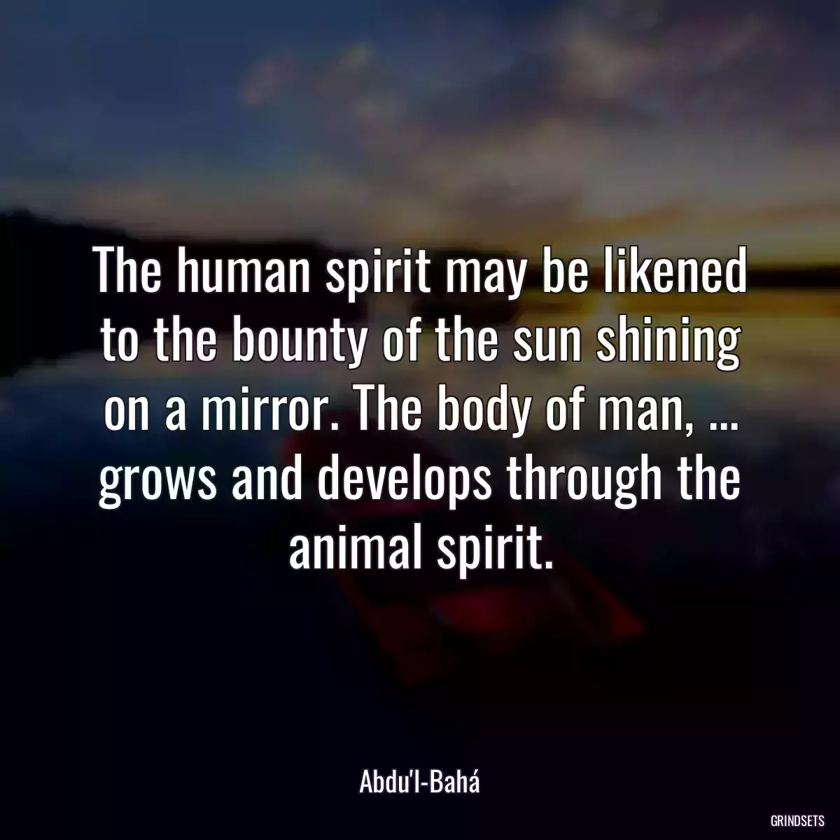 The human spirit may be likened to the bounty of the sun shining on a mirror. The body of man, ... grows and develops through the animal spirit.