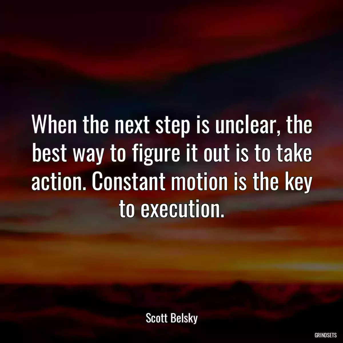 When the next step is unclear, the best way to figure it out is to take action. Constant motion is the key to execution.