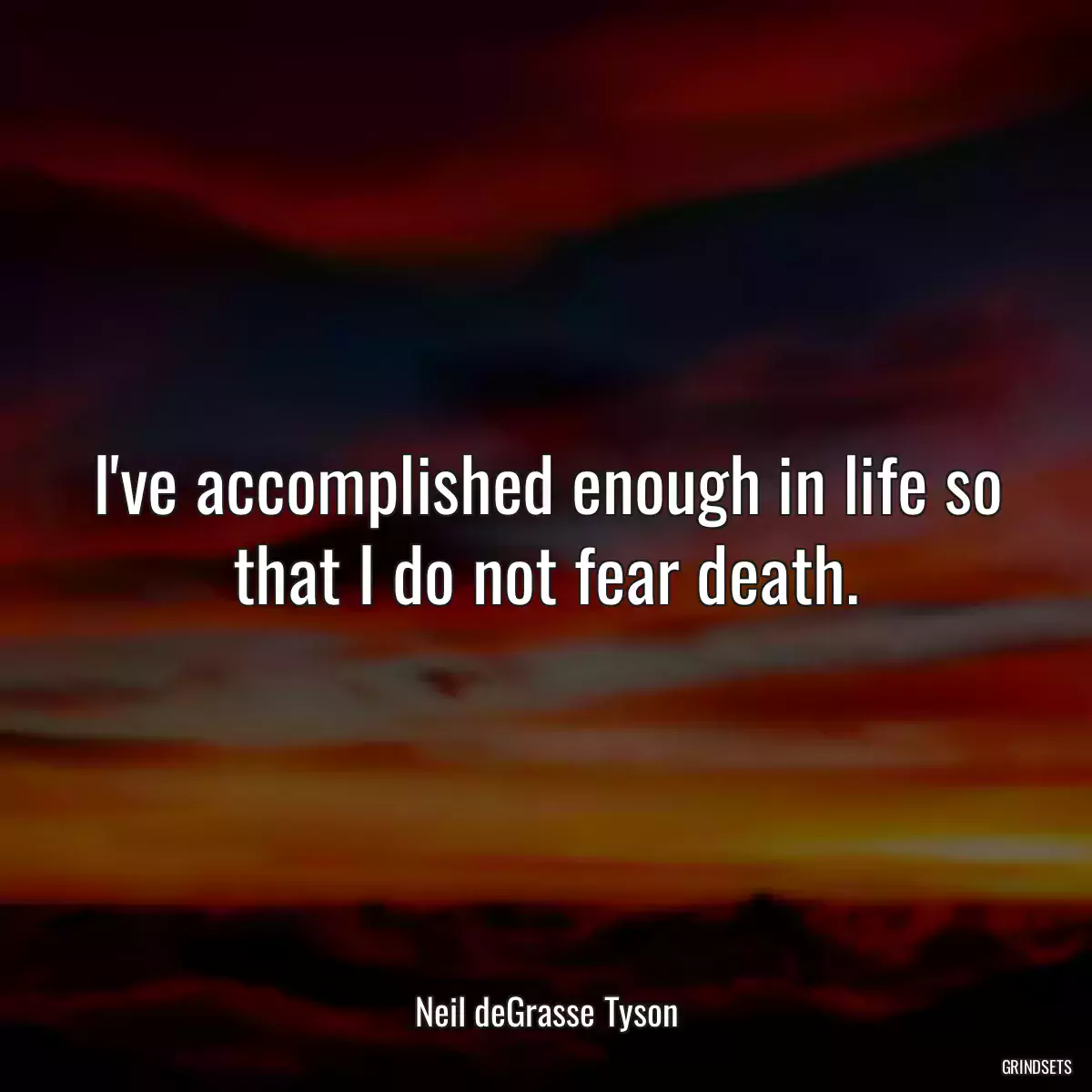 I\'ve accomplished enough in life so that I do not fear death.