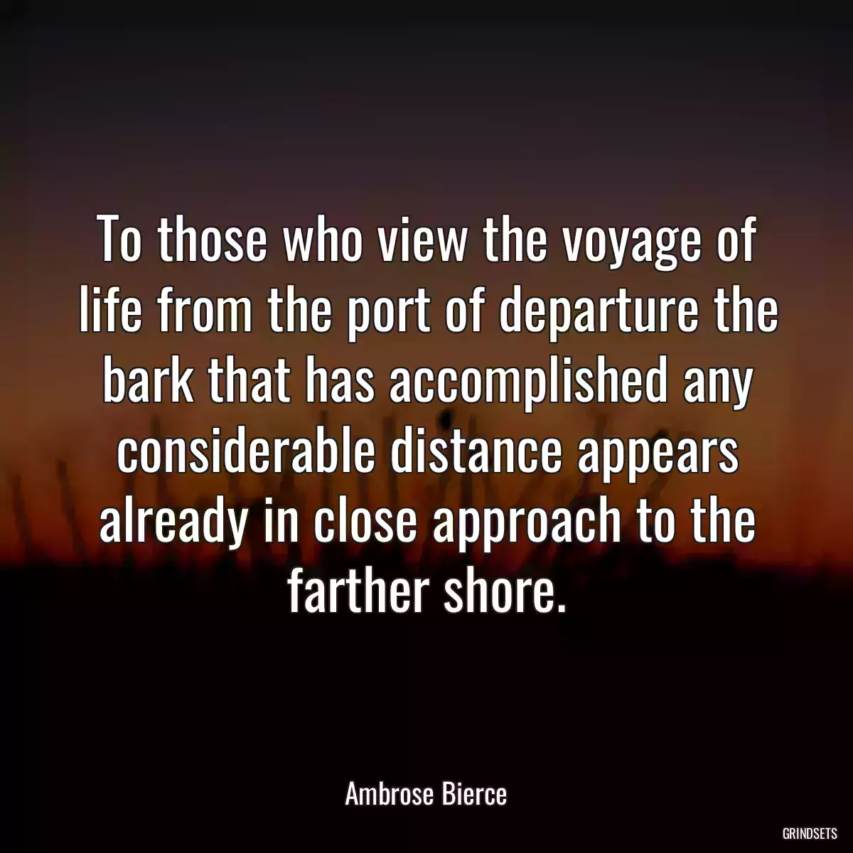 To those who view the voyage of life from the port of departure the bark that has accomplished any considerable distance appears already in close approach to the farther shore.