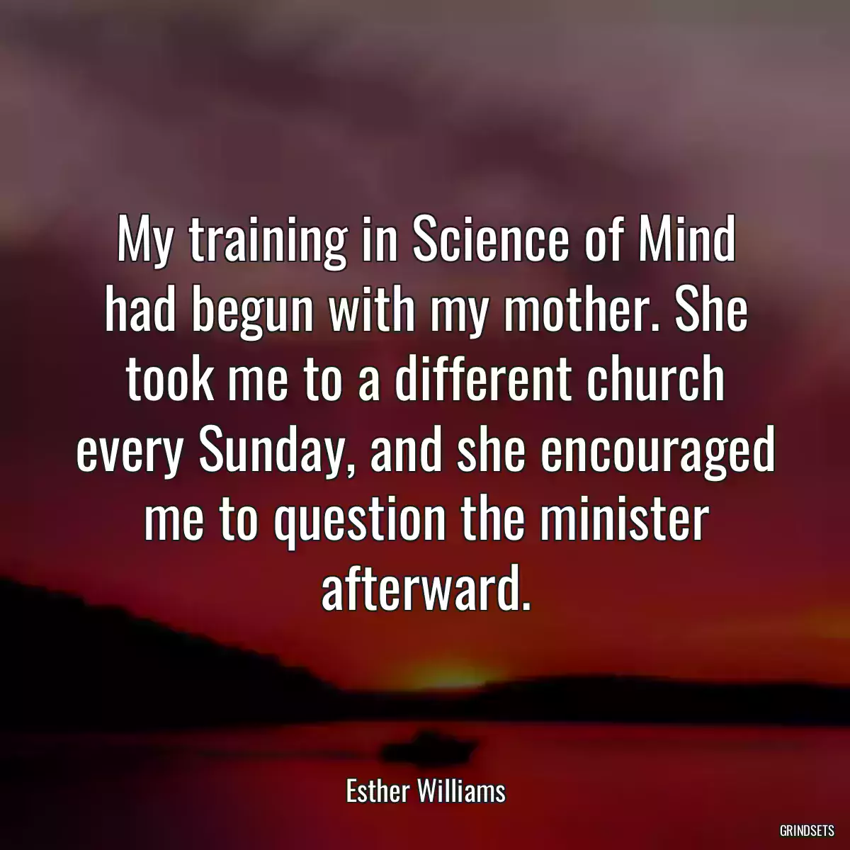 My training in Science of Mind had begun with my mother. She took me to a different church every Sunday, and she encouraged me to question the minister afterward.