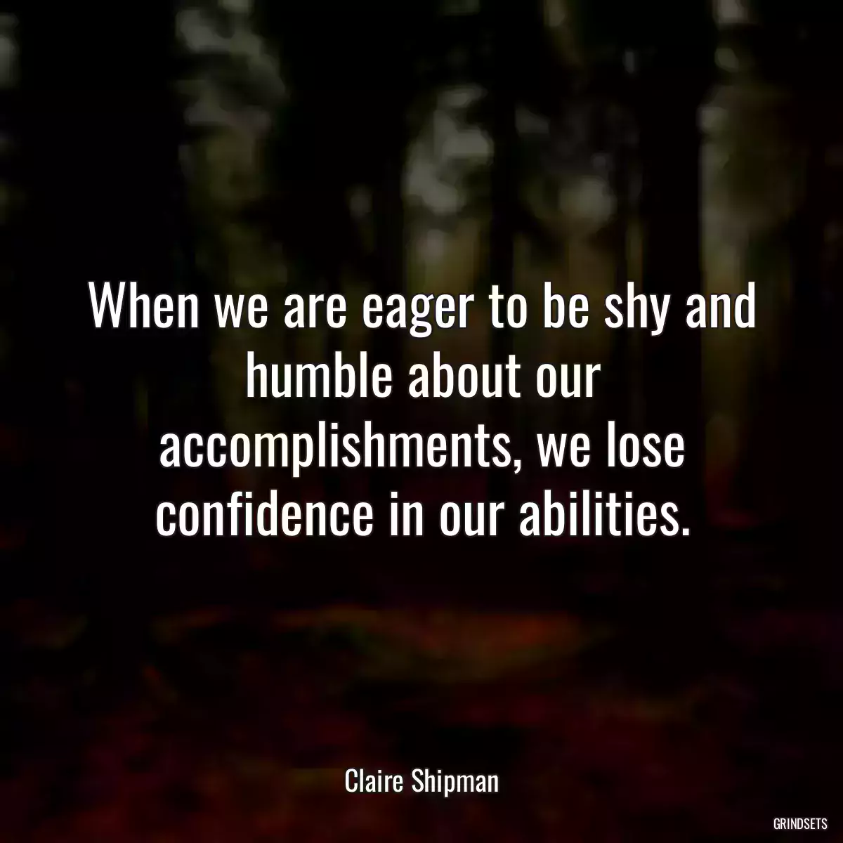 When we are eager to be shy and humble about our accomplishments, we lose confidence in our abilities.