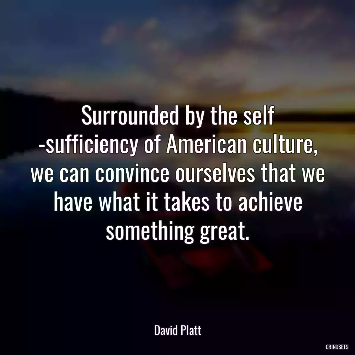 Surrounded by the self -sufficiency of American culture, we can convince ourselves that we have what it takes to achieve something great.