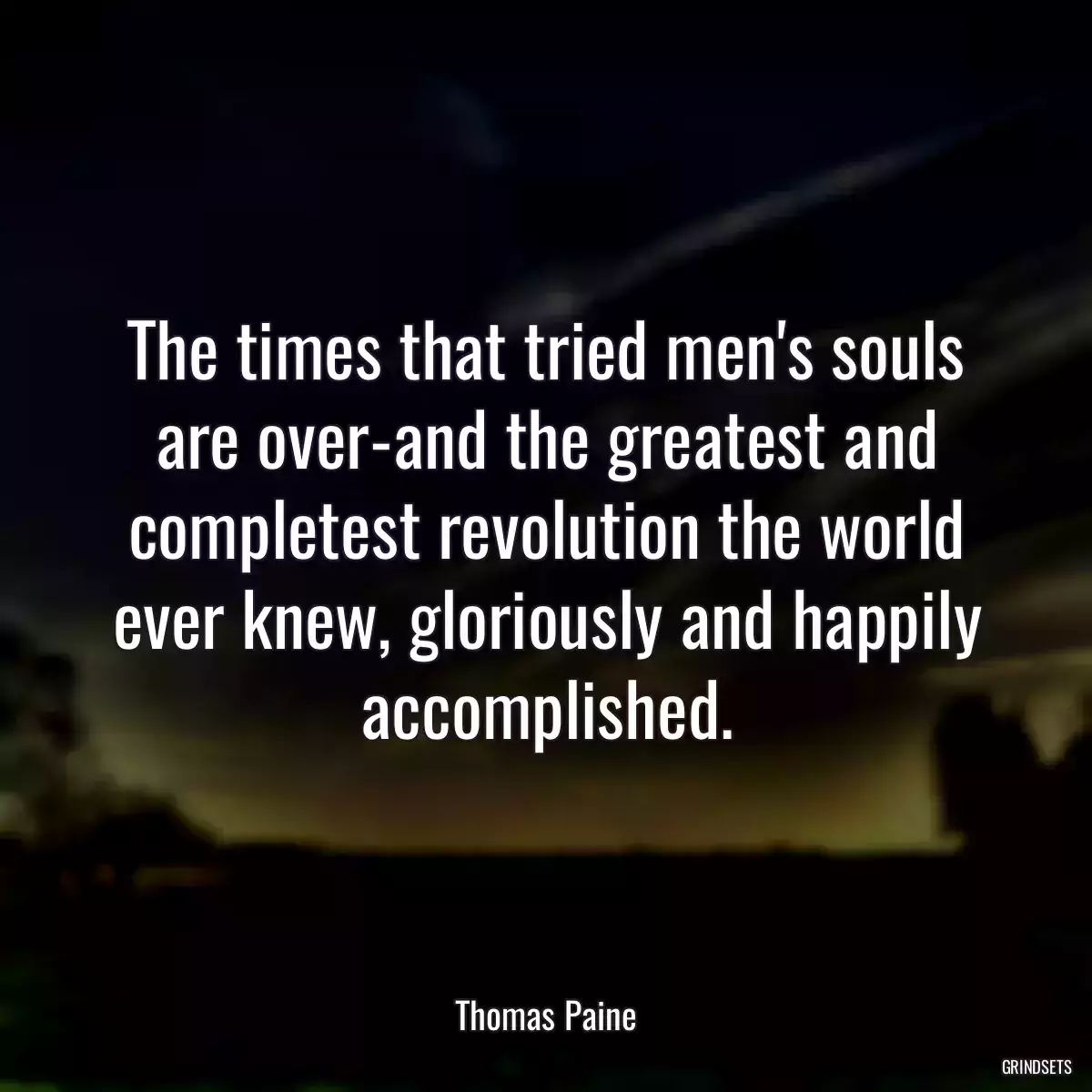 The times that tried men\'s souls are over-and the greatest and completest revolution the world ever knew, gloriously and happily accomplished.