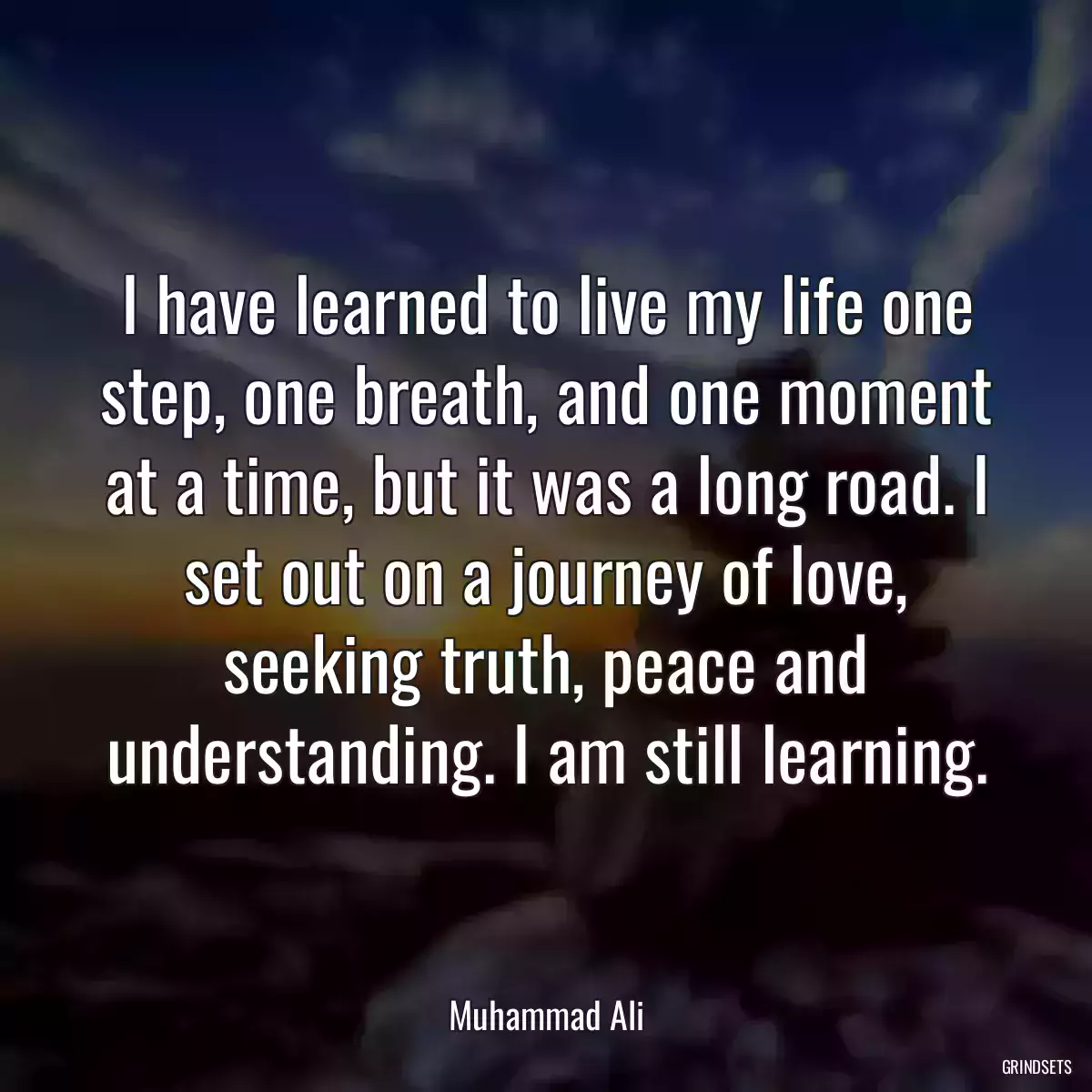 I have learned to live my life one step, one breath, and one moment at a time, but it was a long road. I set out on a journey of love, seeking truth, peace and understanding. I am still learning.