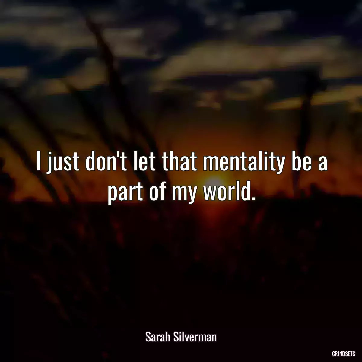 I just don\'t let that mentality be a part of my world.