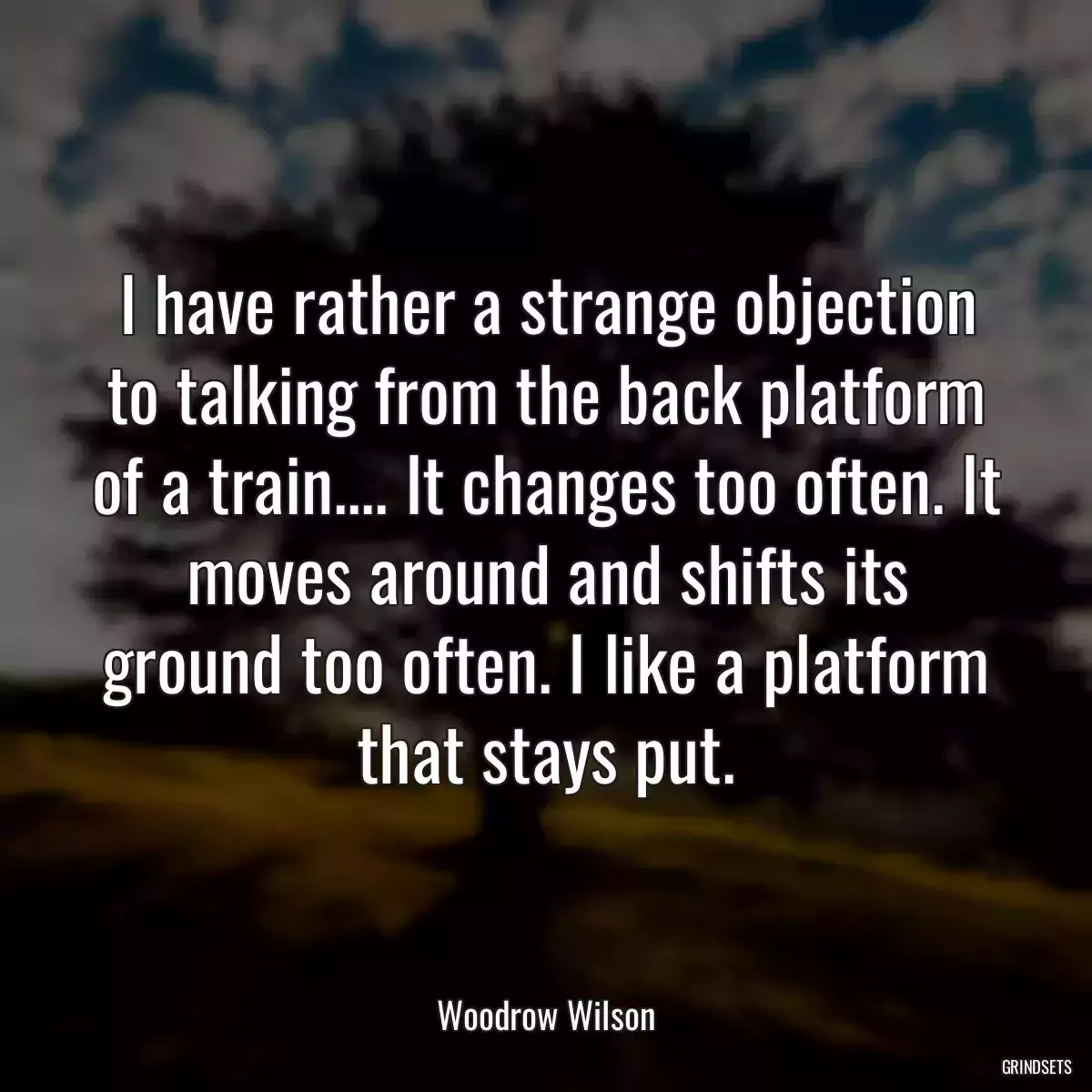 I have rather a strange objection to talking from the back platform of a train.... It changes too often. It moves around and shifts its ground too often. I like a platform that stays put.