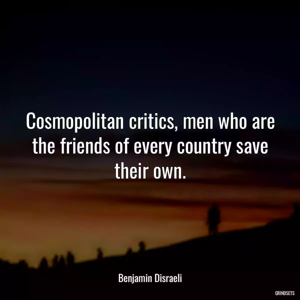 Cosmopolitan critics, men who are the friends of every country save their own.