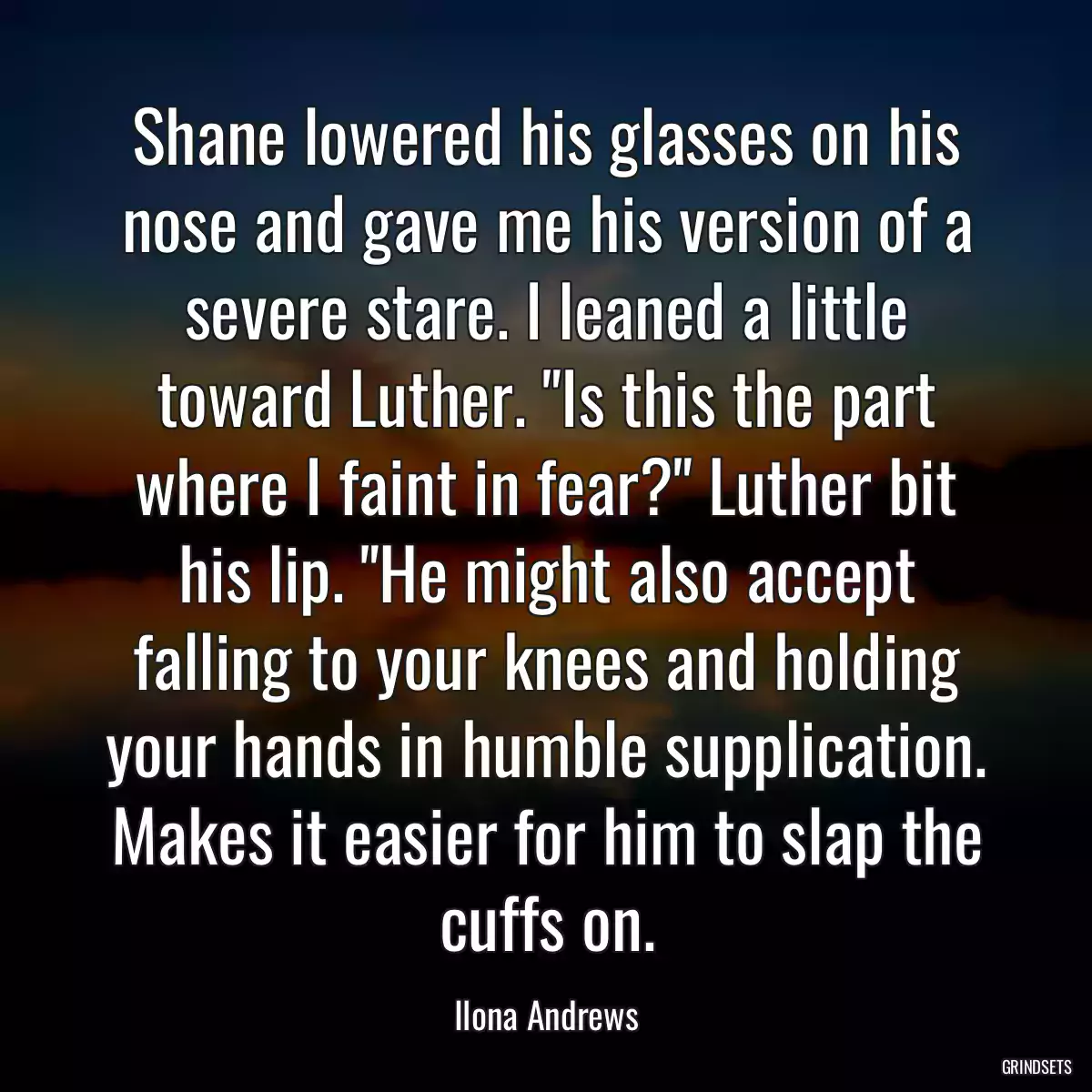 Shane lowered his glasses on his nose and gave me his version of a severe stare. I leaned a little toward Luther. \