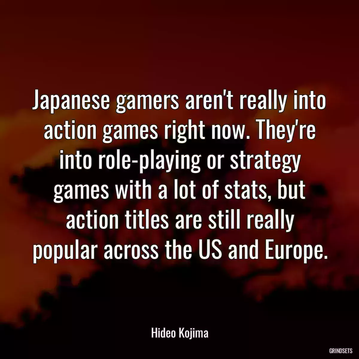 Japanese gamers aren\'t really into action games right now. They\'re into role-playing or strategy games with a lot of stats, but action titles are still really popular across the US and Europe.