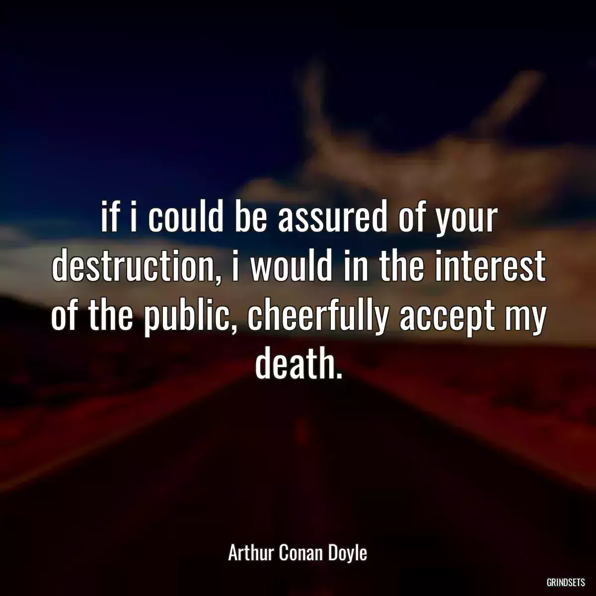 if i could be assured of your destruction, i would in the interest of the public, cheerfully accept my death.