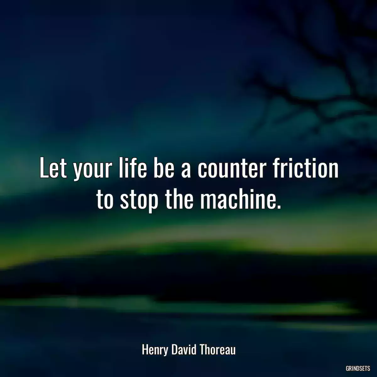 Let your life be a counter friction to stop the machine.