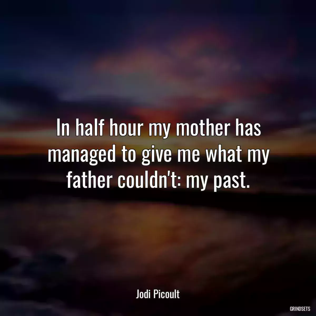 In half hour my mother has managed to give me what my father couldn\'t: my past.