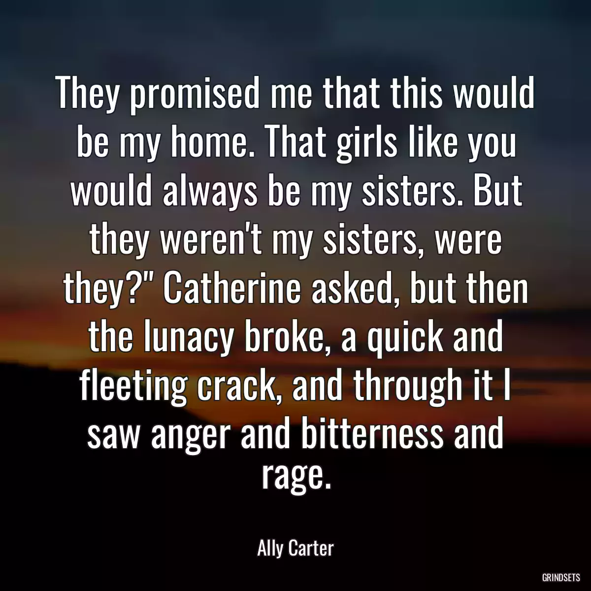 They promised me that this would be my home. That girls like you would always be my sisters. But they weren\'t my sisters, were they?\