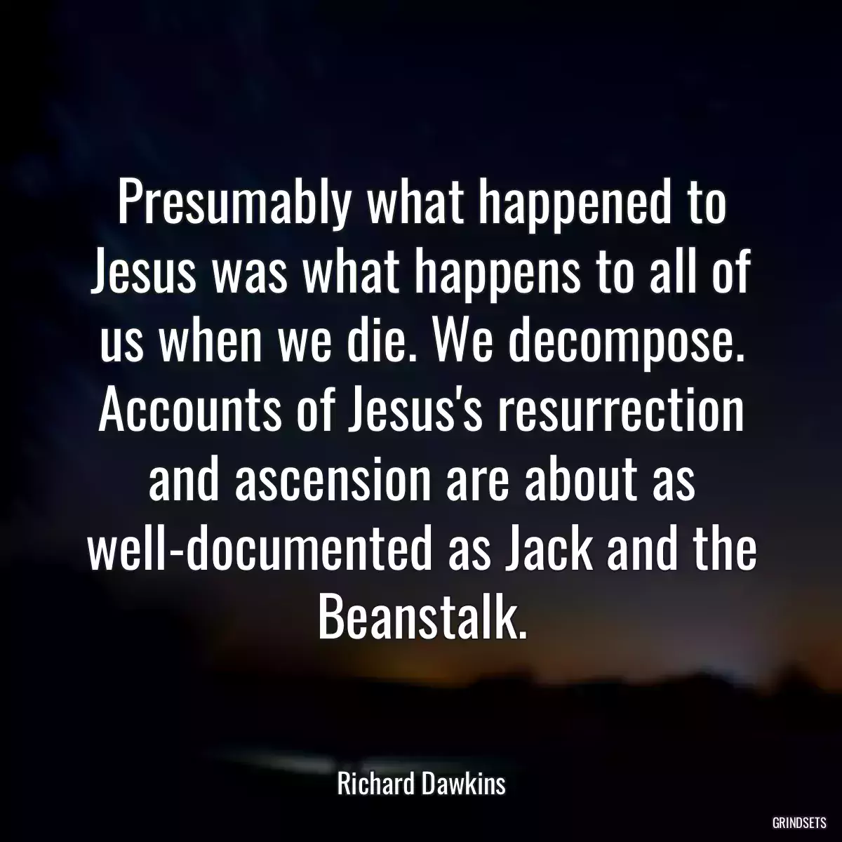 Presumably what happened to Jesus was what happens to all of us when we die. We decompose. Accounts of Jesus\'s resurrection and ascension are about as well-documented as Jack and the Beanstalk.