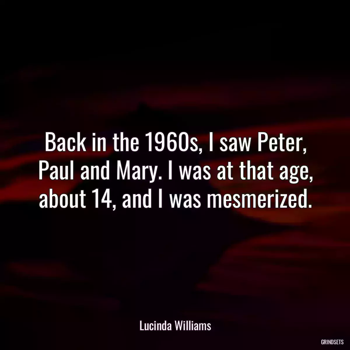 Back in the 1960s, I saw Peter, Paul and Mary. I was at that age, about 14, and I was mesmerized.